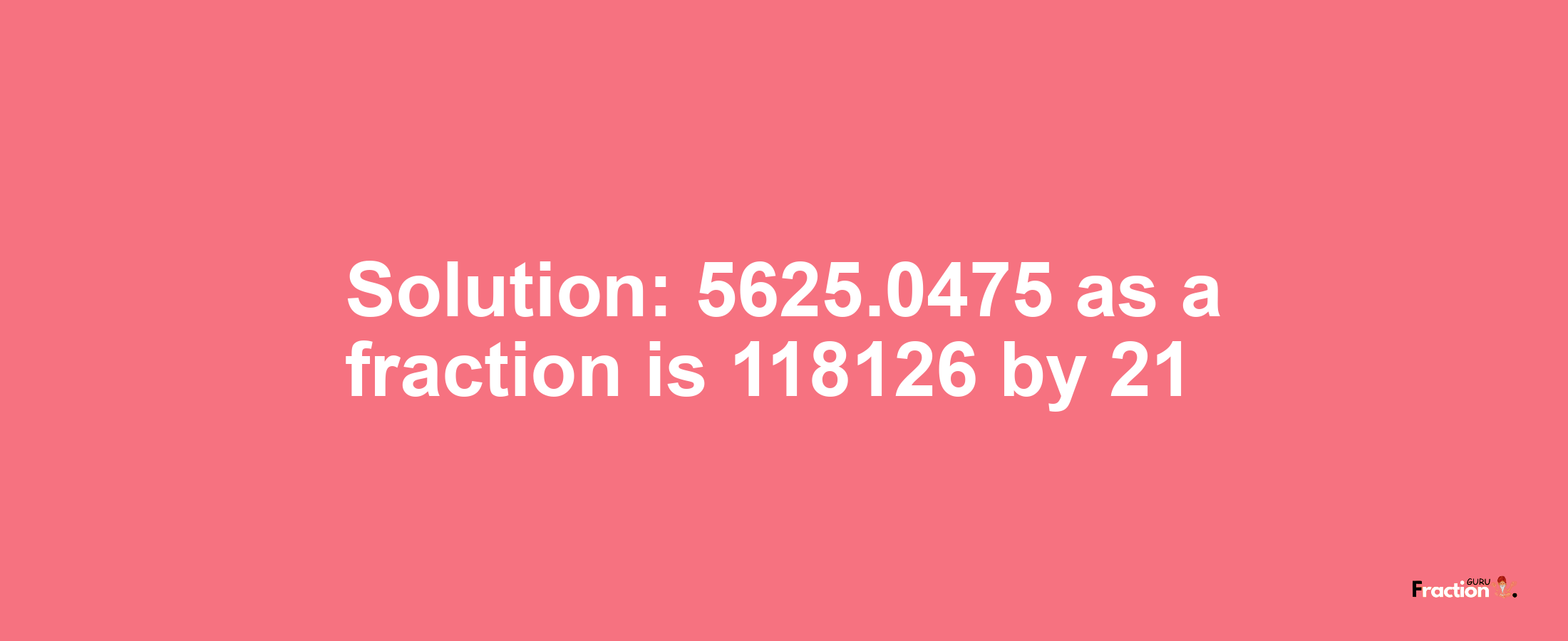 Solution:5625.0475 as a fraction is 118126/21